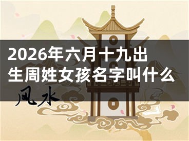 2026年六月十九出生周姓女孩名字叫什么