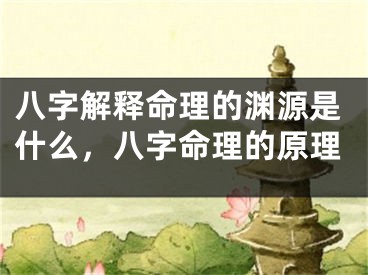 八字解释命理的渊源是什么，八字命理的原理