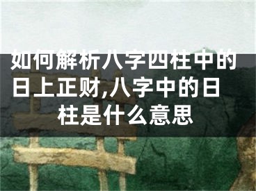 如何解析八字四柱中的日上正财,八字中的日柱是什么意思