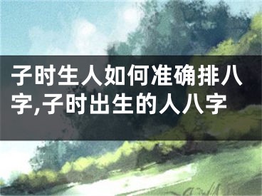 子时生人如何准确排八字,子时出生的人八字