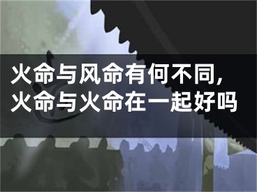 火命与风命有何不同,火命与火命在一起好吗
