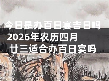 今日是办百日宴吉日吗 2026年农历四月廿三适合办百日宴吗