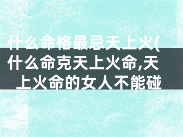 什么命格最忌天上火(什么命克天上火命,天上火命的女人不能碰