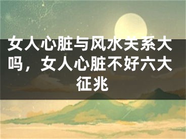 女人心脏与风水关系大吗,女人心脏不好六大征兆
