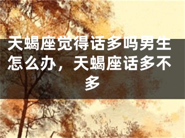 天蝎座觉得话多吗男生怎么办，天蝎座话多不多