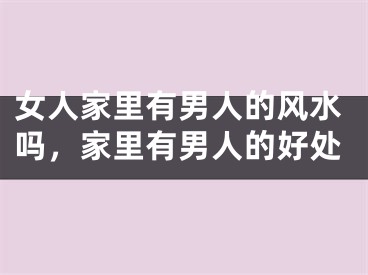 女人家里有男人的风水吗，家里有男人的好处