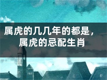 属虎的几几年的都是，属虎的忌配生肖