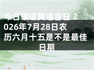 今日领证黄道吉日 2026年7月28日农历六月十五是不是最佳日期