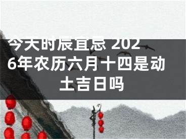 今天时辰宜忌 2026年农历六月十四是动土吉日吗