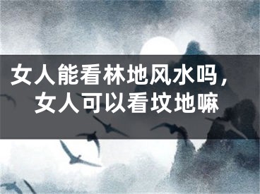 女人能看林地风水吗，女人可以看坟地嘛
