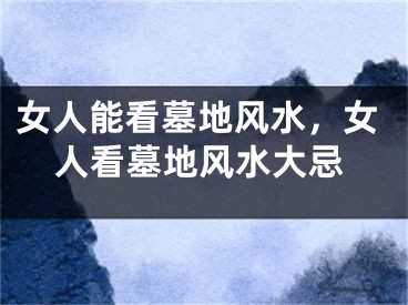 女人能看墓地风水,女人看墓地风水大忌