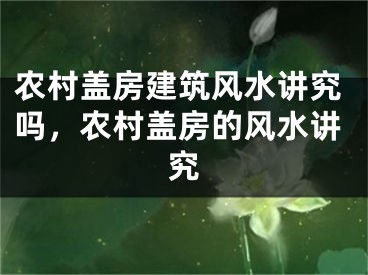农村盖房建筑风水讲究吗，农村盖房的风水讲究