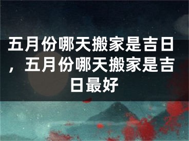 五月份哪天搬家是吉日，五月份哪天搬家是吉日最好