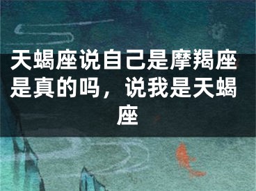 天蝎座说自己是摩羯座是真的吗，说我是天蝎座