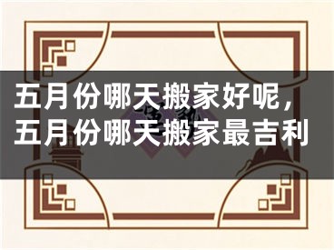 五月份哪天搬家好呢，五月份哪天搬家最吉利