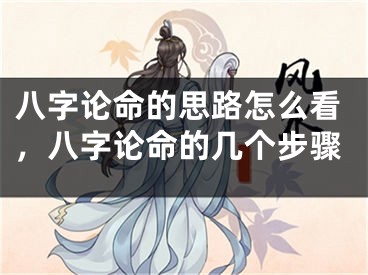 八字论命的思路怎么看，八字论命的几个步骤