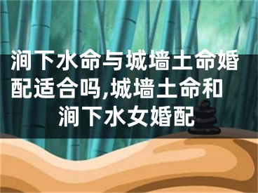 涧下水命与城墙土命婚配适合吗,城墙土命和涧下水女婚配