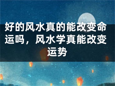 好的风水真的能改变命运吗，风水学真能改变运势