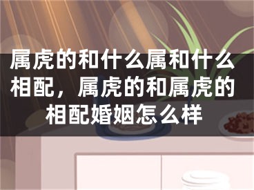属虎的和什么属和什么相配，属虎的和属虎的相配婚姻怎么样