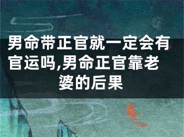 男命带正官就一定会有官运吗,男命正官靠老婆的后果
