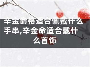 辛金命格适合佩戴什么手串,辛金命适合戴什么首饰