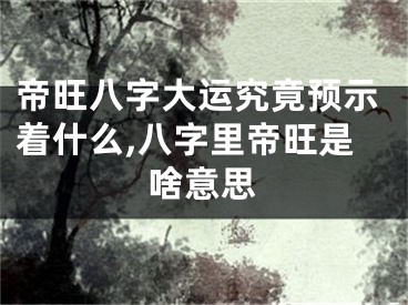 帝旺八字大运究竟预示着什么,八字里帝旺是啥意思