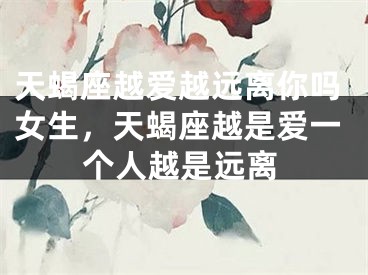 天蝎座越爱越远离你吗女生，天蝎座越是爱一个人越是远离