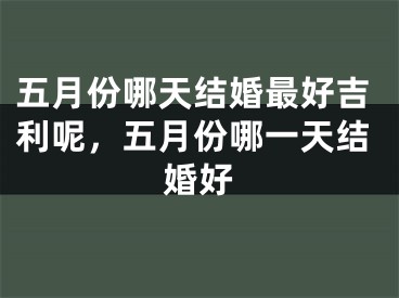 五月份哪天结婚最好吉利呢，五月份哪一天结婚好