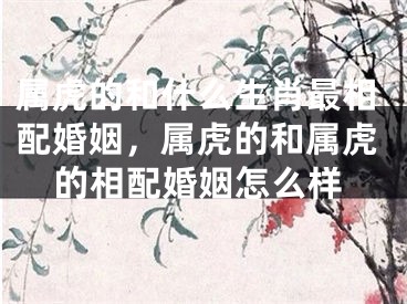 属虎的和什么生肖最相配婚姻，属虎的和属虎的相配婚姻怎么样