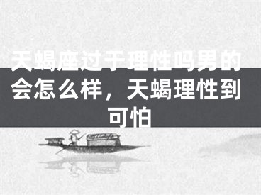 天蝎座过于理性吗男的会怎么样，天蝎理性到可怕