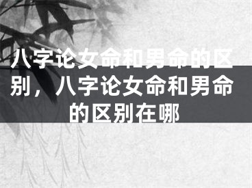 八字论女命和男命的区别，八字论女命和男命的区别在哪