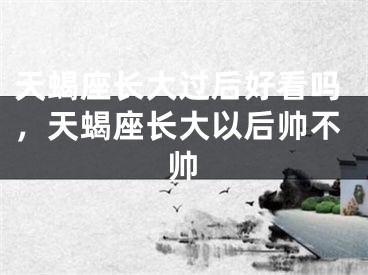 天蝎座长大过后好看吗，天蝎座长大以后帅不帅