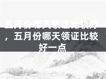 五月份哪天领证比较好，五月份哪天领证比较好一点