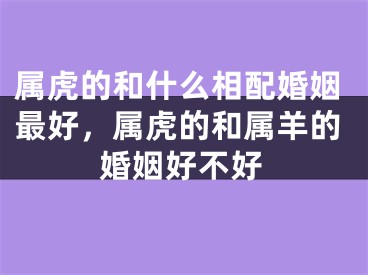 属虎的和什么相配婚姻最好，属虎的和属羊的婚姻好不好