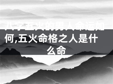 八字五火的男人命运如何,五火命格之人是什么命