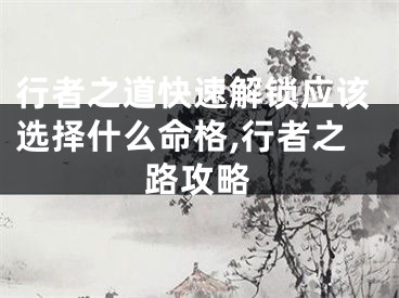 行者之道快速解锁应该选择什么命格,行者之路攻略