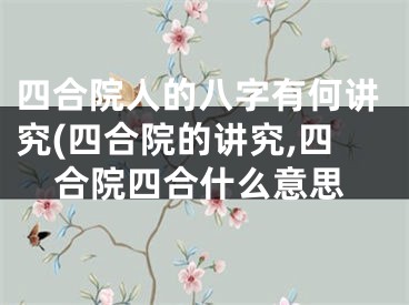 四合院人的八字有何讲究(四合院的讲究,四合院四合什么意思
