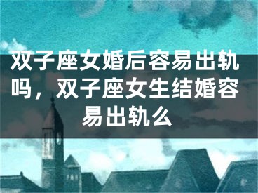 双子座女婚后容易出轨吗，双子座女生结婚容易出轨么