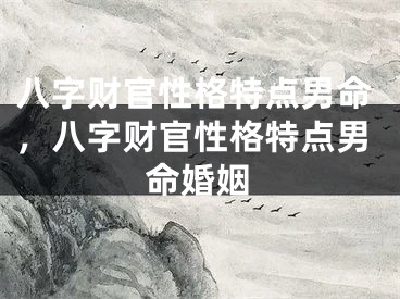 八字财官性格特点男命，八字财官性格特点男命婚姻