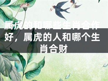 属虎的和哪些生肖合作好，属虎的人和哪个生肖合财