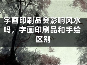 字画印刷品会影响风水吗，字画印刷品和手绘区别