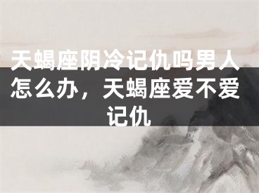 天蝎座阴冷记仇吗男人怎么办,天蝎座爱不爱记仇