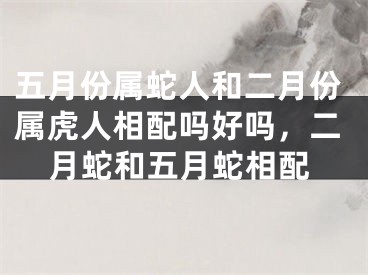 五月份属蛇人和二月份属虎人相配吗好吗，二月蛇和五月蛇相配