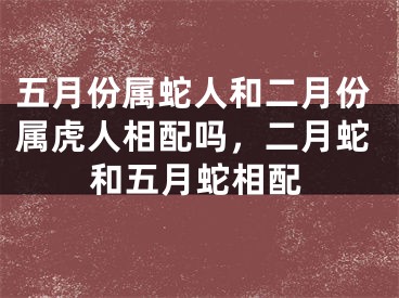 五月份属蛇人和二月份属虎人相配吗，二月蛇和五月蛇相配