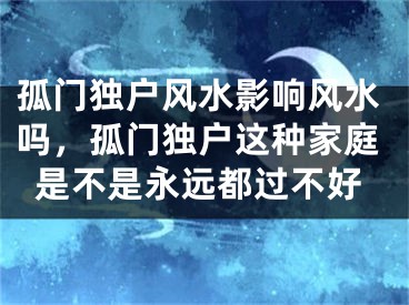 孤门独户风水影响风水吗,孤门独户这种家庭是不是永远都过不好