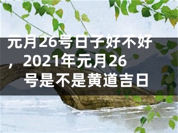 元月26号日子好不好,2021年元月26号是不是黄道吉日