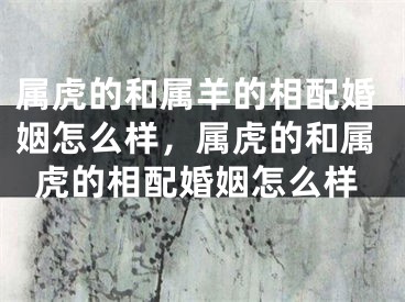 属虎的和属羊的相配婚姻怎么样，属虎的和属虎的相配婚姻怎么样