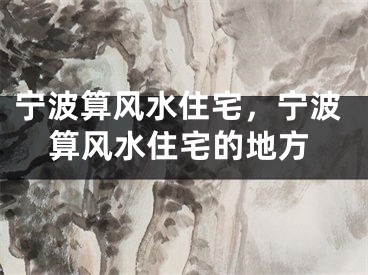 宁波算风水住宅,宁波算风水住宅的地方