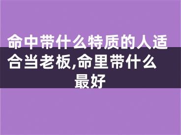 命中带什么特质的人适合当老板,命里带什么最好