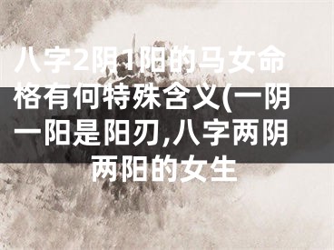 八字2阴1阳的马女命格有何特殊含义(一阴一阳是阳刃,八字两阴两阳的女生